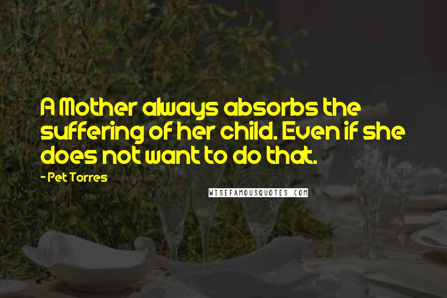 Pet Torres Quotes: A Mother always absorbs the suffering of her child. Even if she does not want to do that.