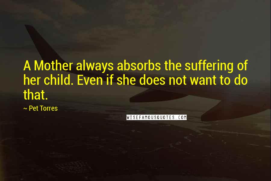 Pet Torres Quotes: A Mother always absorbs the suffering of her child. Even if she does not want to do that.