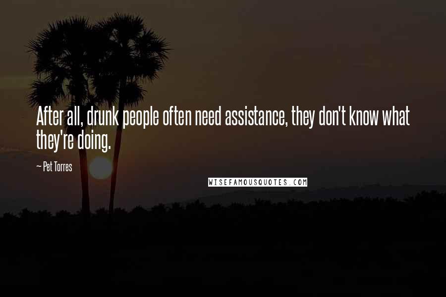 Pet Torres Quotes: After all, drunk people often need assistance, they don't know what they're doing.