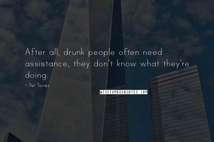 Pet Torres Quotes: After all, drunk people often need assistance, they don't know what they're doing.