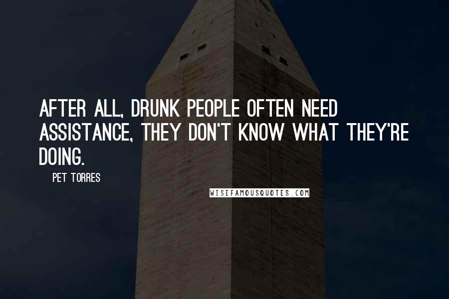 Pet Torres Quotes: After all, drunk people often need assistance, they don't know what they're doing.