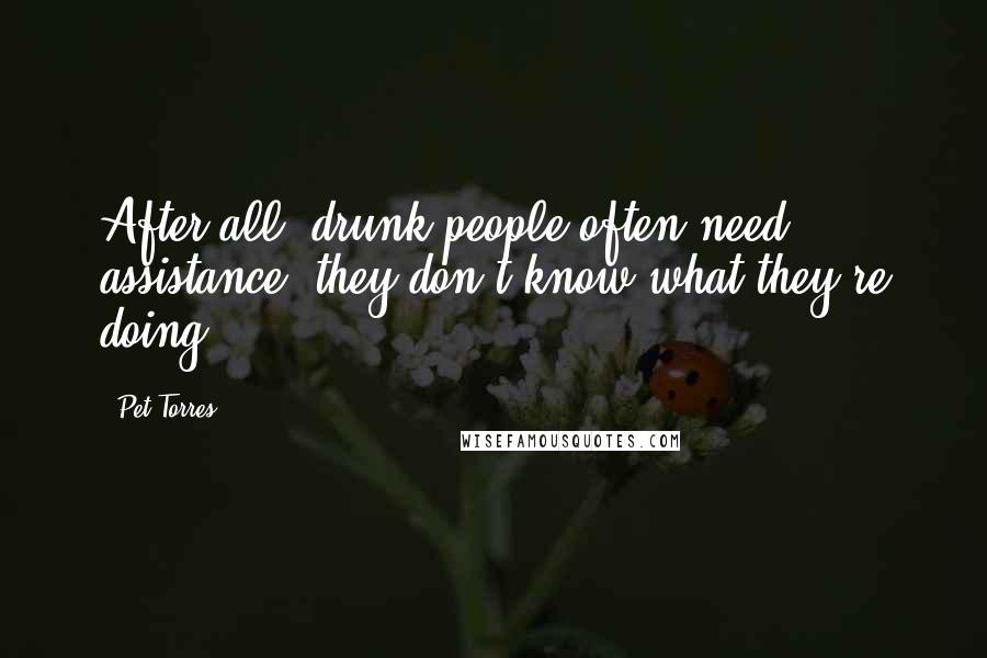 Pet Torres Quotes: After all, drunk people often need assistance, they don't know what they're doing.