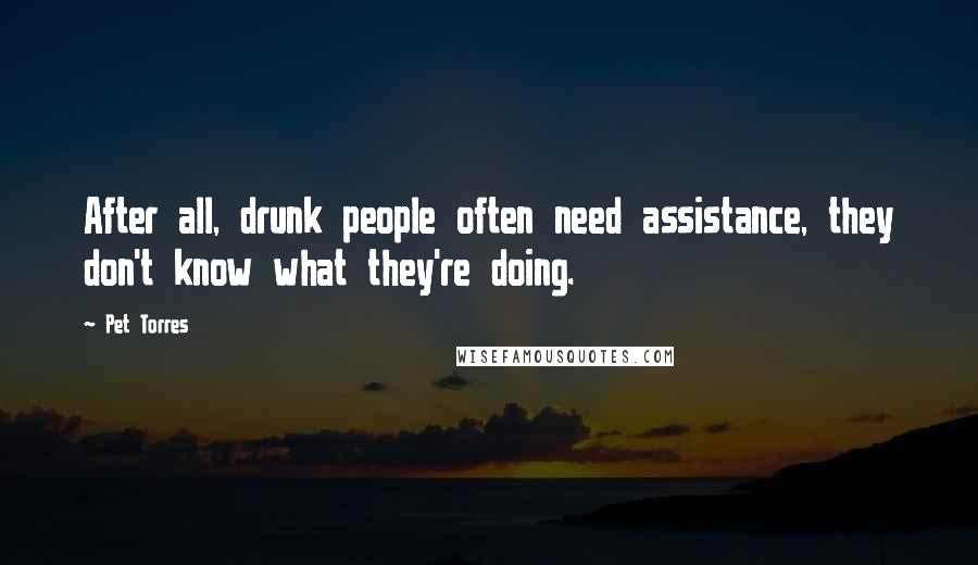 Pet Torres Quotes: After all, drunk people often need assistance, they don't know what they're doing.