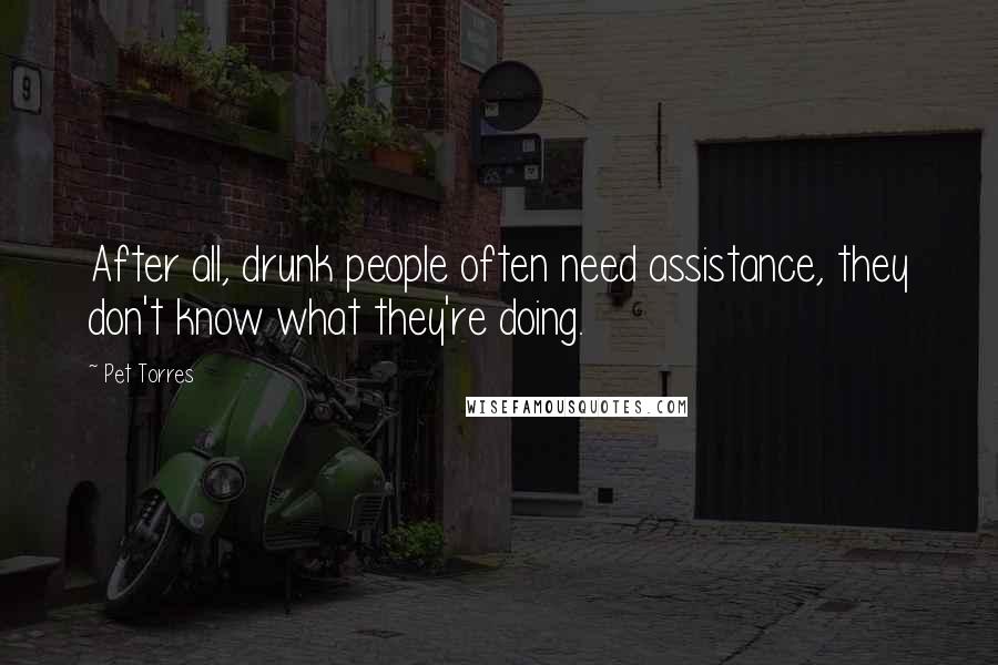 Pet Torres Quotes: After all, drunk people often need assistance, they don't know what they're doing.