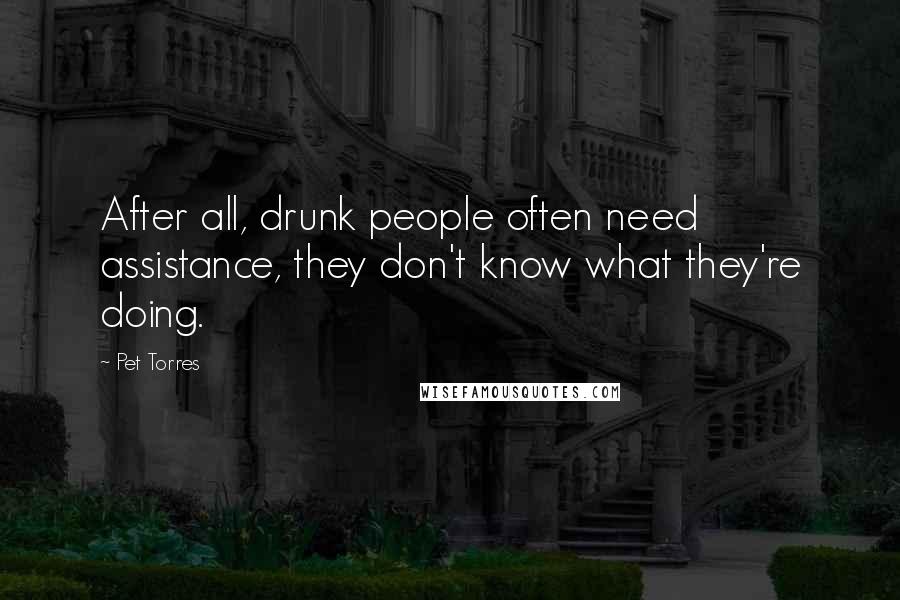 Pet Torres Quotes: After all, drunk people often need assistance, they don't know what they're doing.