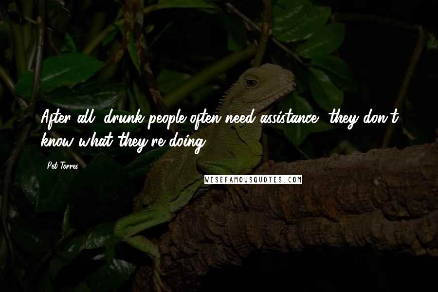 Pet Torres Quotes: After all, drunk people often need assistance, they don't know what they're doing.