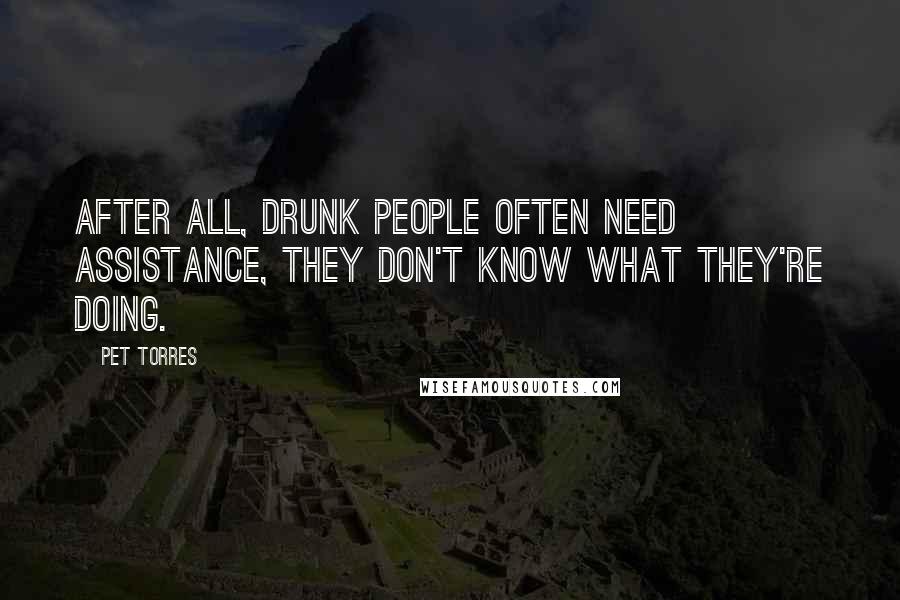 Pet Torres Quotes: After all, drunk people often need assistance, they don't know what they're doing.