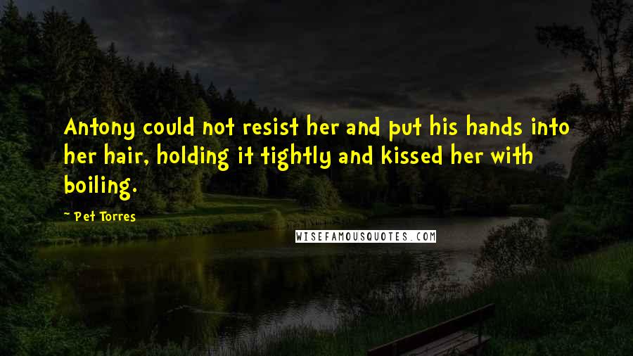 Pet Torres Quotes: Antony could not resist her and put his hands into her hair, holding it tightly and kissed her with boiling.