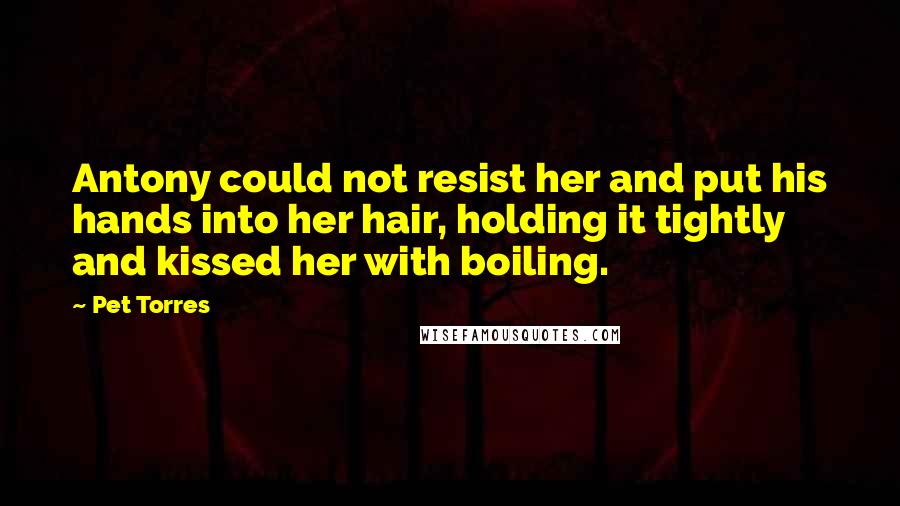 Pet Torres Quotes: Antony could not resist her and put his hands into her hair, holding it tightly and kissed her with boiling.