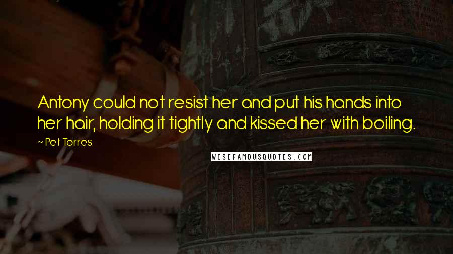 Pet Torres Quotes: Antony could not resist her and put his hands into her hair, holding it tightly and kissed her with boiling.