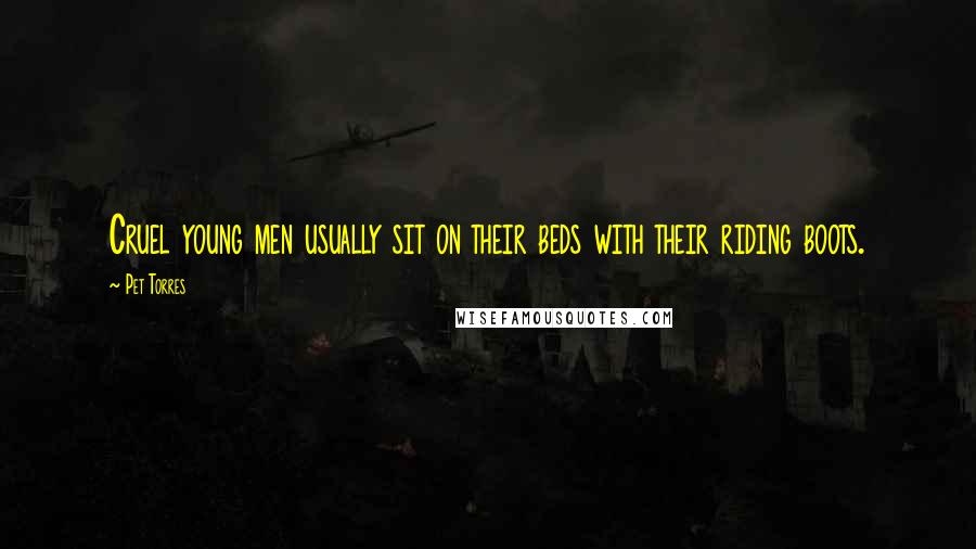 Pet Torres Quotes: Cruel young men usually sit on their beds with their riding boots.