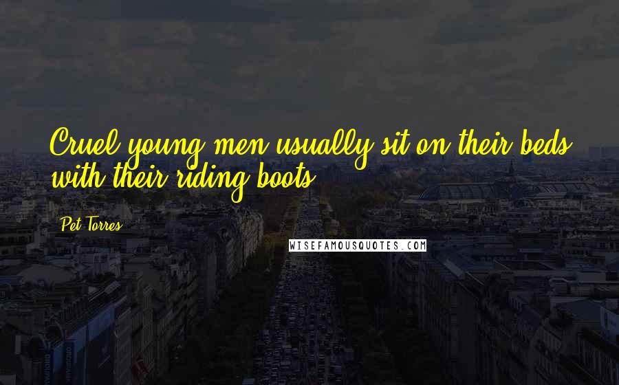 Pet Torres Quotes: Cruel young men usually sit on their beds with their riding boots.