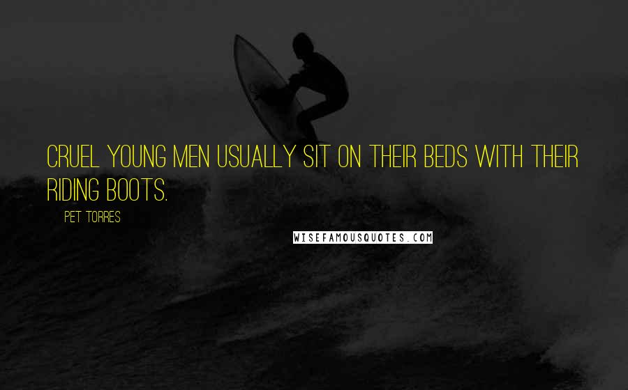 Pet Torres Quotes: Cruel young men usually sit on their beds with their riding boots.