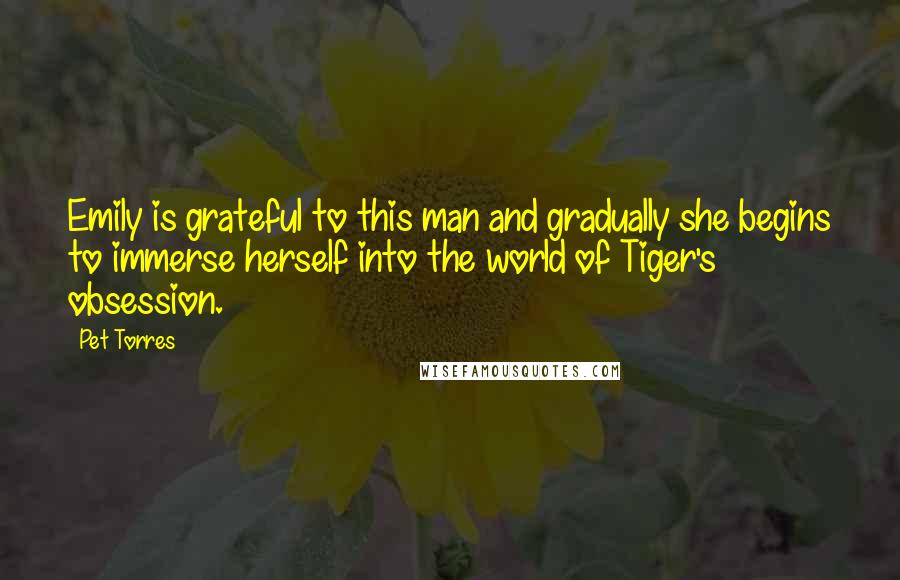 Pet Torres Quotes: Emily is grateful to this man and gradually she begins to immerse herself into the world of Tiger's obsession.