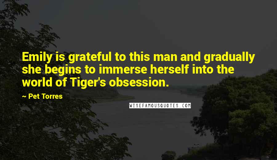 Pet Torres Quotes: Emily is grateful to this man and gradually she begins to immerse herself into the world of Tiger's obsession.