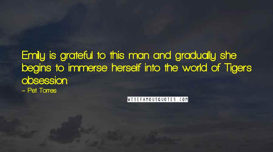 Pet Torres Quotes: Emily is grateful to this man and gradually she begins to immerse herself into the world of Tiger's obsession.