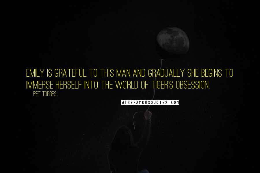 Pet Torres Quotes: Emily is grateful to this man and gradually she begins to immerse herself into the world of Tiger's obsession.