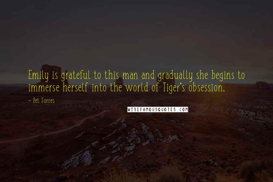 Pet Torres Quotes: Emily is grateful to this man and gradually she begins to immerse herself into the world of Tiger's obsession.