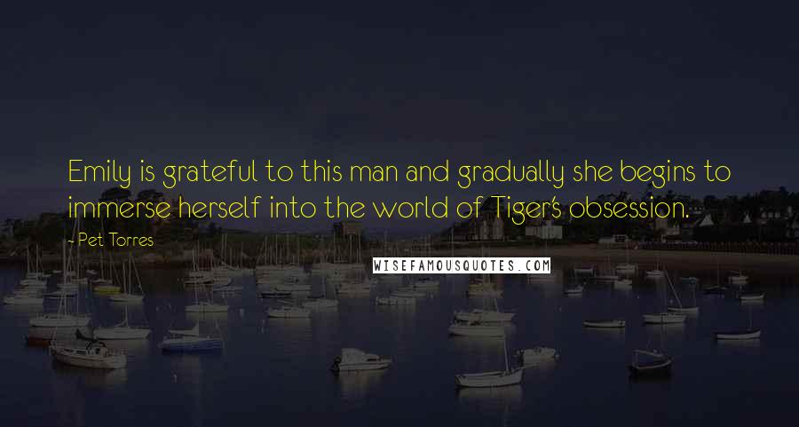 Pet Torres Quotes: Emily is grateful to this man and gradually she begins to immerse herself into the world of Tiger's obsession.