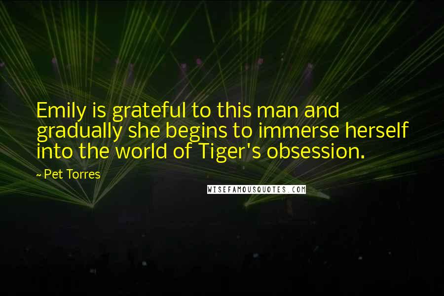 Pet Torres Quotes: Emily is grateful to this man and gradually she begins to immerse herself into the world of Tiger's obsession.
