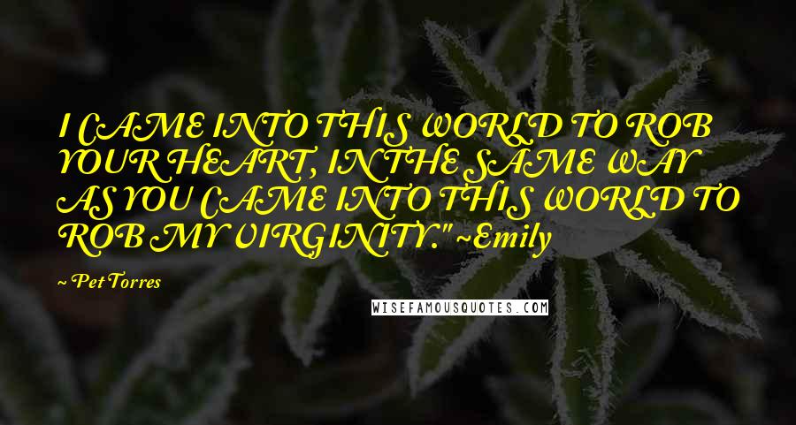 Pet Torres Quotes: I CAME INTO THIS WORLD TO ROB YOUR HEART, IN THE SAME WAY AS YOU CAME INTO THIS WORLD TO ROB MY VIRGINITY." ~Emily