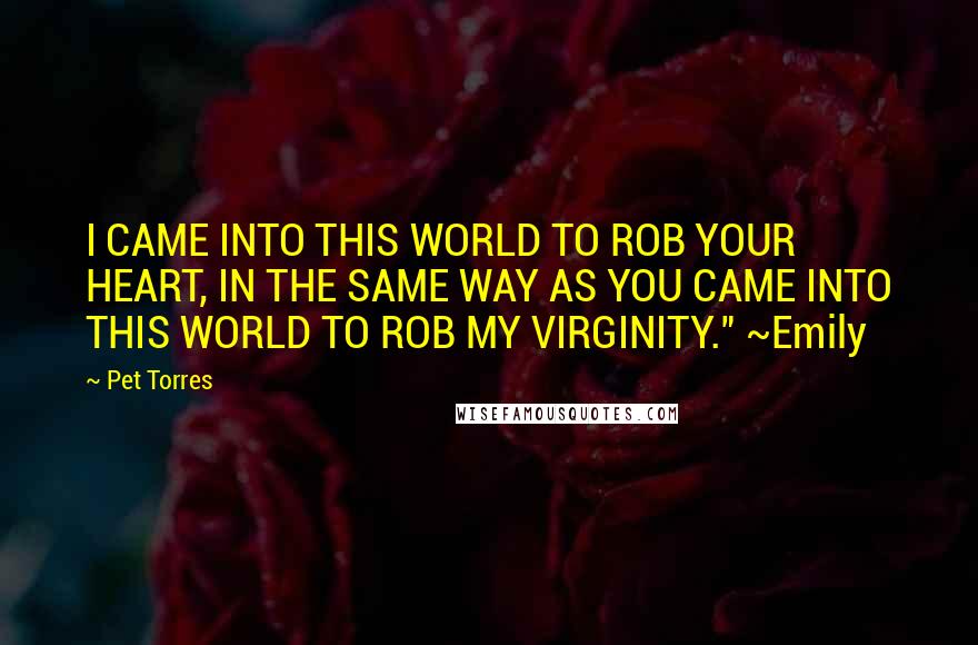 Pet Torres Quotes: I CAME INTO THIS WORLD TO ROB YOUR HEART, IN THE SAME WAY AS YOU CAME INTO THIS WORLD TO ROB MY VIRGINITY." ~Emily