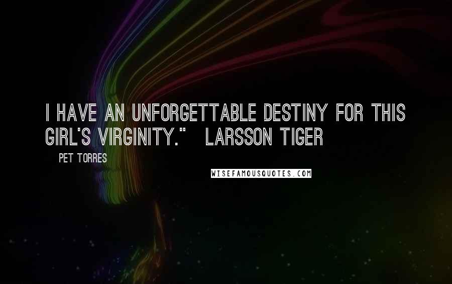Pet Torres Quotes: I have an unforgettable destiny for this girl's virginity."~Larsson TIGER