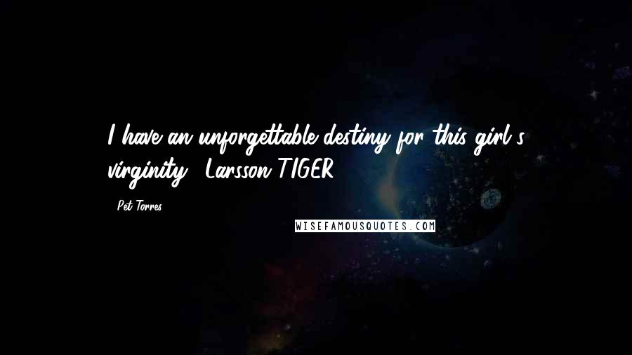 Pet Torres Quotes: I have an unforgettable destiny for this girl's virginity."~Larsson TIGER