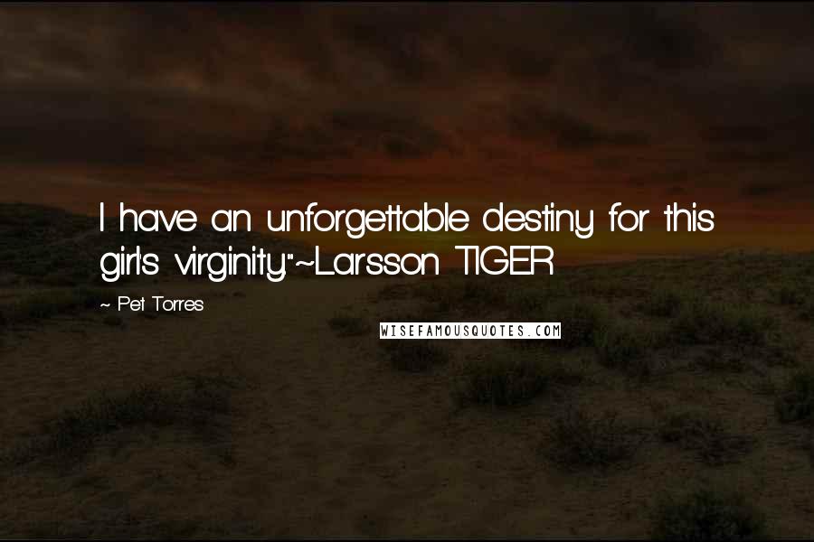 Pet Torres Quotes: I have an unforgettable destiny for this girl's virginity."~Larsson TIGER
