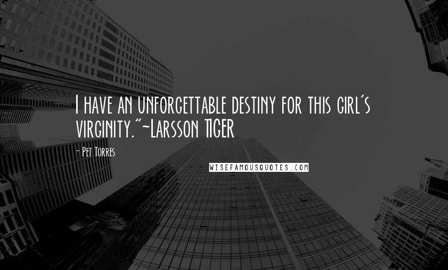 Pet Torres Quotes: I have an unforgettable destiny for this girl's virginity."~Larsson TIGER