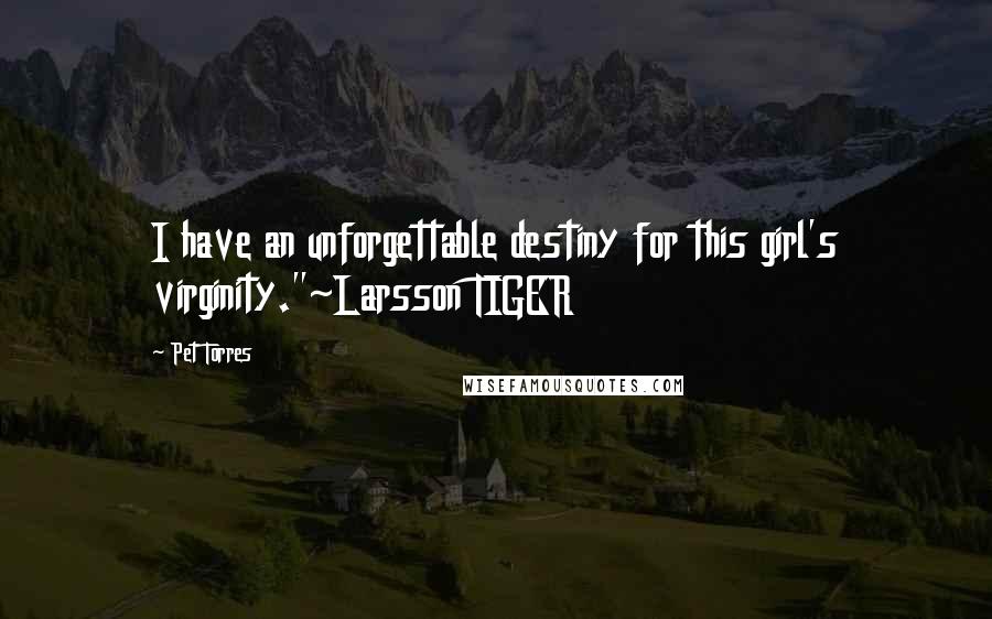 Pet Torres Quotes: I have an unforgettable destiny for this girl's virginity."~Larsson TIGER