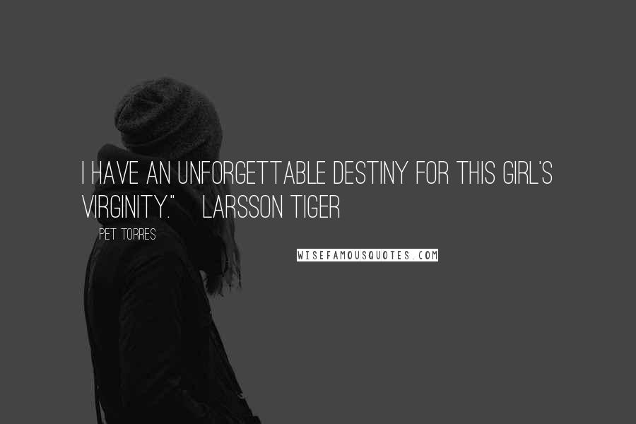 Pet Torres Quotes: I have an unforgettable destiny for this girl's virginity."~Larsson TIGER