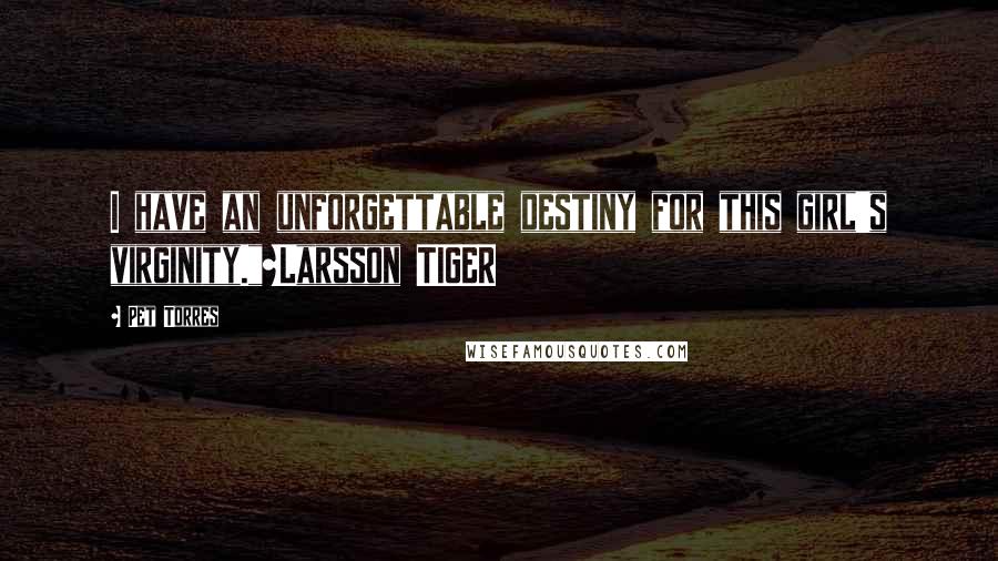 Pet Torres Quotes: I have an unforgettable destiny for this girl's virginity."~Larsson TIGER