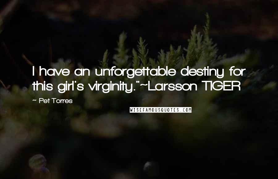 Pet Torres Quotes: I have an unforgettable destiny for this girl's virginity."~Larsson TIGER