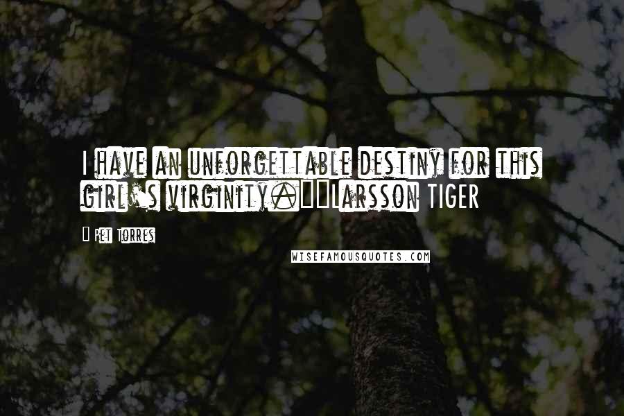 Pet Torres Quotes: I have an unforgettable destiny for this girl's virginity."~Larsson TIGER