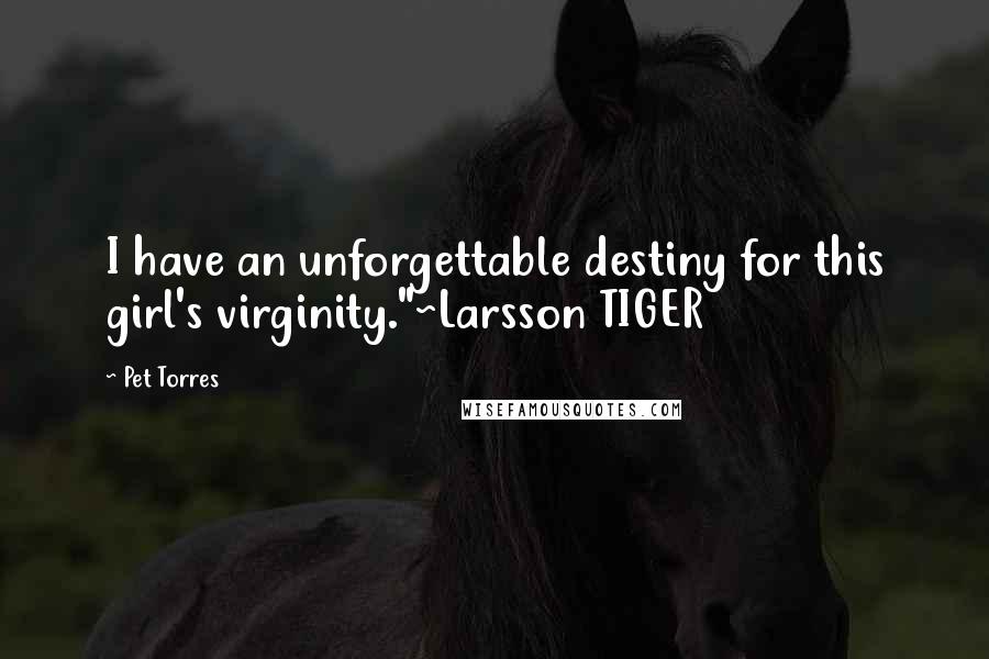 Pet Torres Quotes: I have an unforgettable destiny for this girl's virginity."~Larsson TIGER