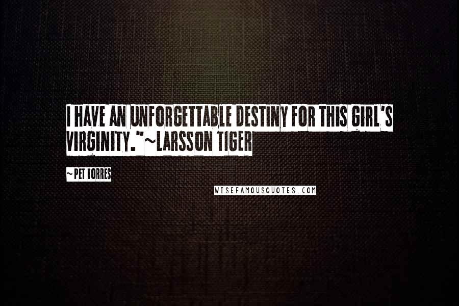 Pet Torres Quotes: I have an unforgettable destiny for this girl's virginity."~Larsson TIGER