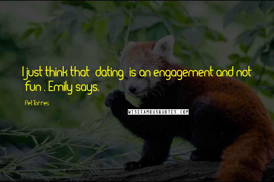 Pet Torres Quotes: I just think that 'dating' is an engagement and not 'fun'. Emily says.