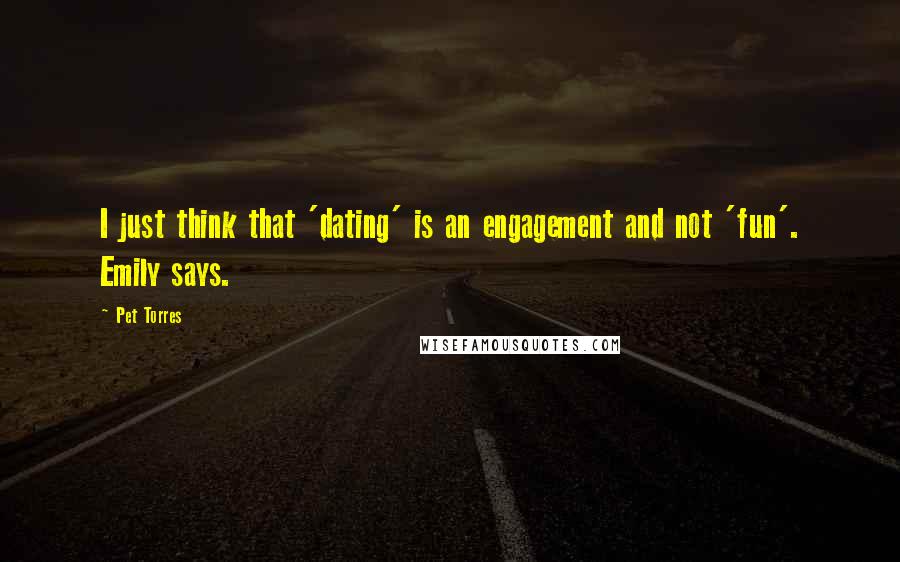 Pet Torres Quotes: I just think that 'dating' is an engagement and not 'fun'. Emily says.