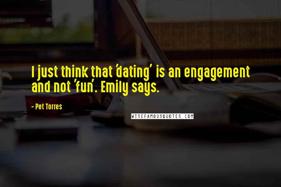 Pet Torres Quotes: I just think that 'dating' is an engagement and not 'fun'. Emily says.