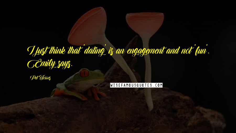 Pet Torres Quotes: I just think that 'dating' is an engagement and not 'fun'. Emily says.