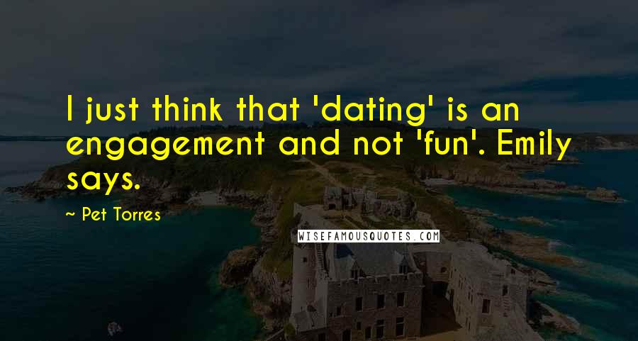 Pet Torres Quotes: I just think that 'dating' is an engagement and not 'fun'. Emily says.