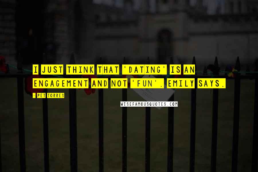 Pet Torres Quotes: I just think that 'dating' is an engagement and not 'fun'. Emily says.