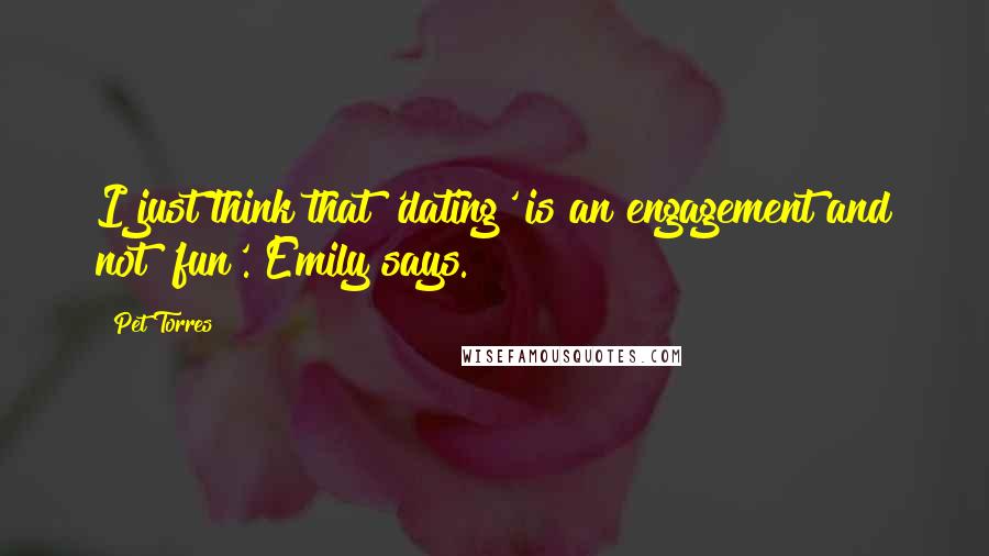 Pet Torres Quotes: I just think that 'dating' is an engagement and not 'fun'. Emily says.