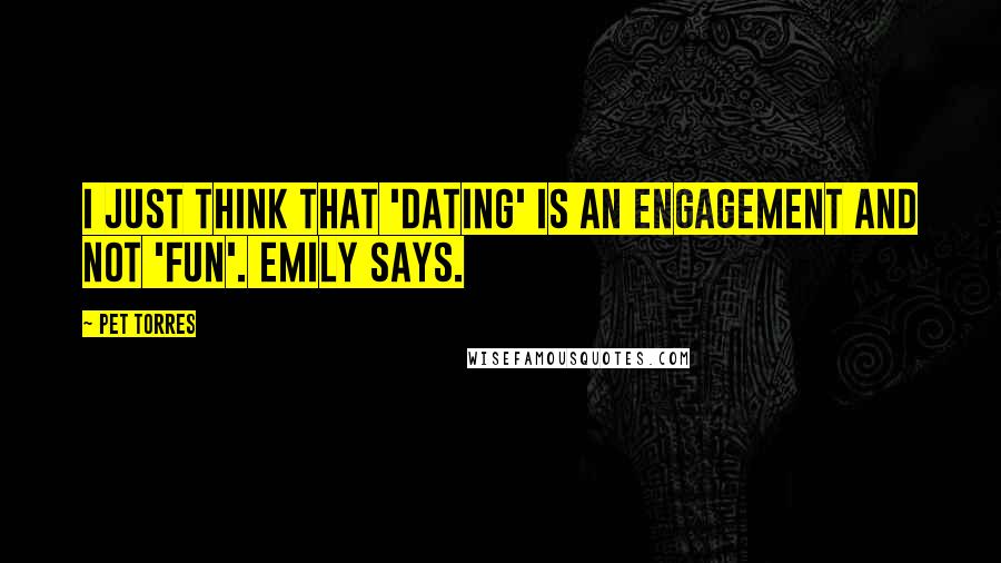 Pet Torres Quotes: I just think that 'dating' is an engagement and not 'fun'. Emily says.