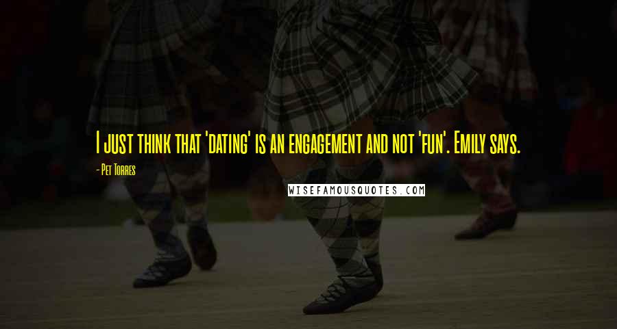 Pet Torres Quotes: I just think that 'dating' is an engagement and not 'fun'. Emily says.