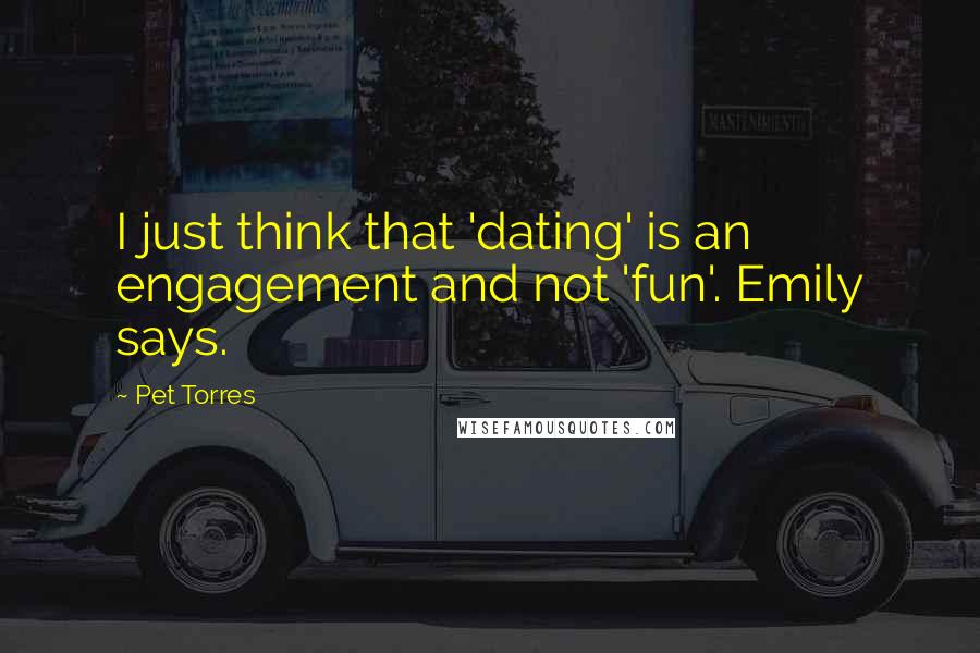 Pet Torres Quotes: I just think that 'dating' is an engagement and not 'fun'. Emily says.