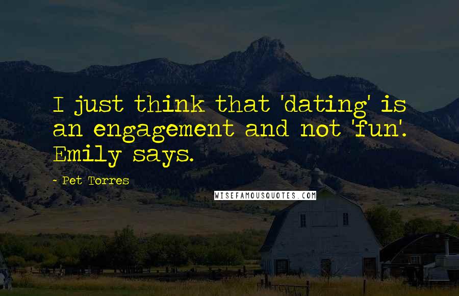 Pet Torres Quotes: I just think that 'dating' is an engagement and not 'fun'. Emily says.