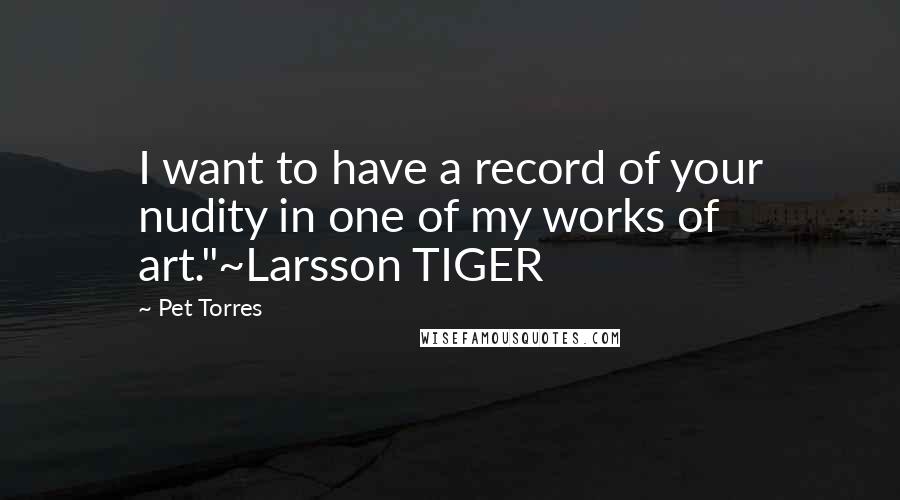 Pet Torres Quotes: I want to have a record of your nudity in one of my works of art."~Larsson TIGER