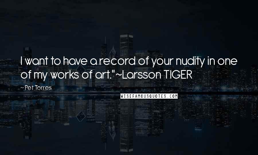 Pet Torres Quotes: I want to have a record of your nudity in one of my works of art."~Larsson TIGER